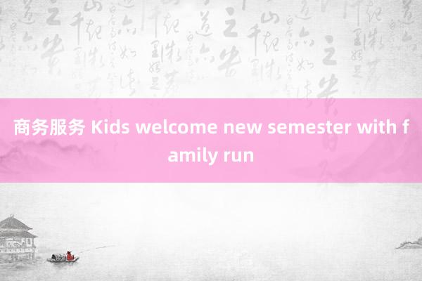 商务服务 Kids welcome new semester with family run